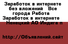 Заработок в интернете без вложений - Все города Работа » Заработок в интернете   . Ненецкий АО,Индига п.